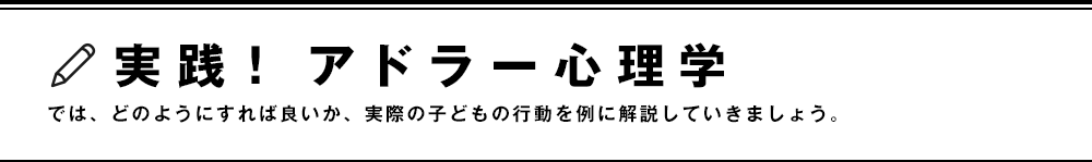 実践！アドラー心理学 では、どのようにすれば良いか、実際の子どもの行動を例に解説していきましょう。