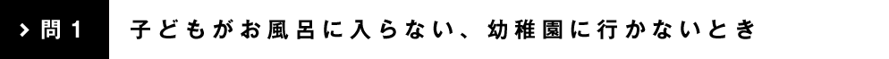 問1 子どもがお風呂に入らない、幼稚園に行かないとき