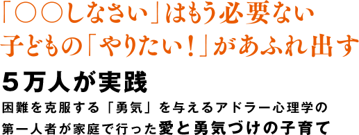 「○○しなさい」はもう必要ない 子どもの「やりたい！」があふれ出す 5万人が実践 困難を克服する「勇気」を与えるアドラー心理学の第一人者が家庭で行った愛と勇気づけの子育て